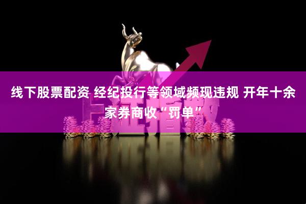 线下股票配资 经纪投行等领域频现违规 开年十余家券商收“罚单”