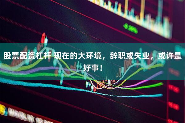 股票配资杠杆 现在的大环境，辞职或失业，或许是好事！