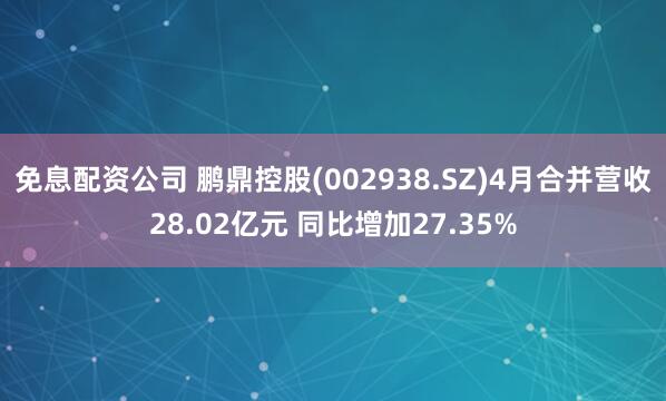 免息配资公司 鹏鼎控股(002938.SZ)4月合并营收28.02亿元 同比增加27.35%