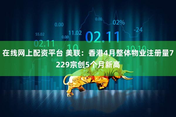 在线网上配资平台 美联：香港4月整体物业注册量7229宗创5个月新高