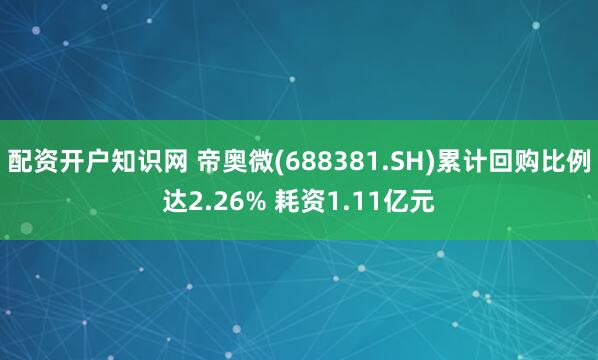 配资开户知识网 帝奥微(688381.SH)累计回购比例达2.26% 耗资1.11亿元