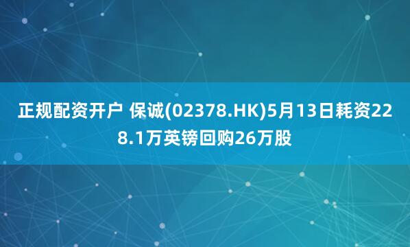 正规配资开户 保诚(02378.HK)5月13日耗资228.1万英镑回购26万股