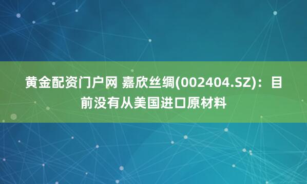 黄金配资门户网 嘉欣丝绸(002404.SZ)：目前没有从美国进口原材料