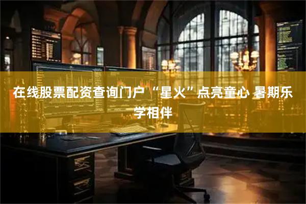 在线股票配资查询门户 “星火”点亮童心 暑期乐学相伴