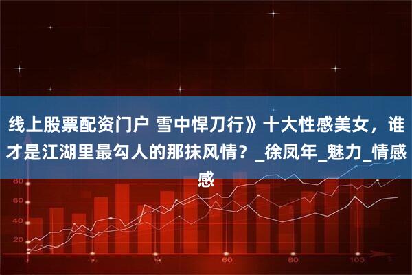 线上股票配资门户 雪中悍刀行》十大性感美女，谁才是江湖里最勾人的那抹风情？_徐凤年_魅力_情感
