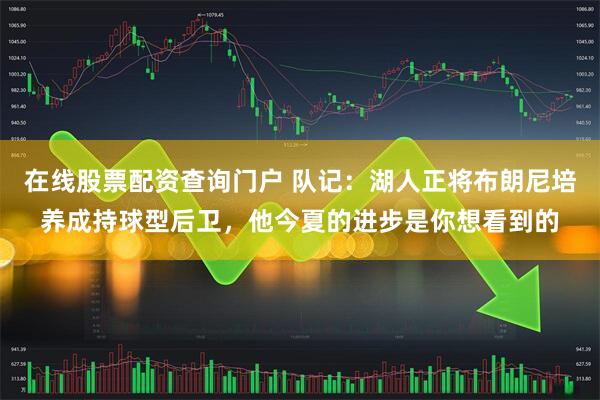 在线股票配资查询门户 队记：湖人正将布朗尼培养成持球型后卫，他今夏的进步是你想看到的