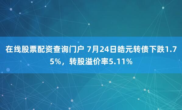 在线股票配资查询门户 7月24日皓元转债下跌1.75%，转股溢价率5.11%