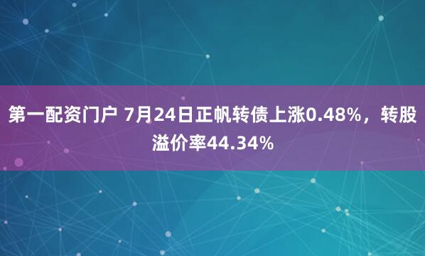 第一配资门户 7月24日正帆转债上涨0.48%，转股溢价率44.34%