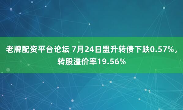 老牌配资平台论坛 7月24日盟升转债下跌0.57%，转股溢价率19.56%