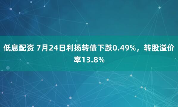 低息配资 7月24日利扬转债下跌0.49%，转股溢价率13.8%