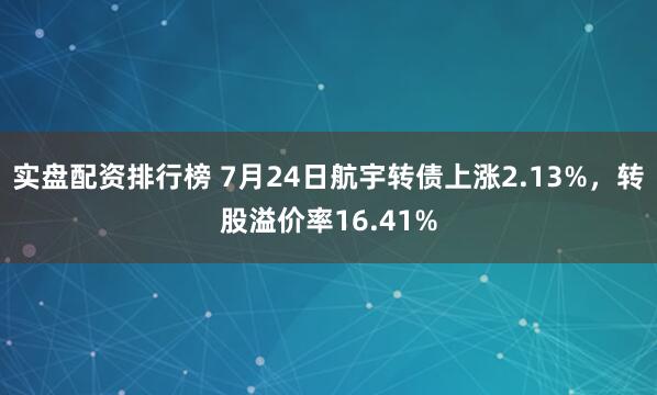 实盘配资排行榜 7月24日航宇转债上涨2.13%，转股溢价率16.41%
