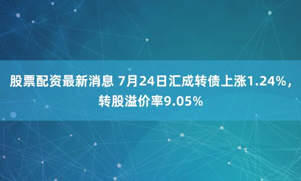 股票配资最新消息 7月24日汇成转债上涨1.24%，转股溢价率9.05%
