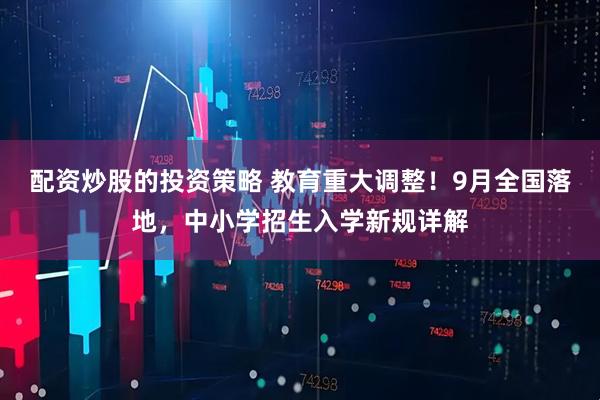 配资炒股的投资策略 教育重大调整！9月全国落地，中小学招生入学新规详解