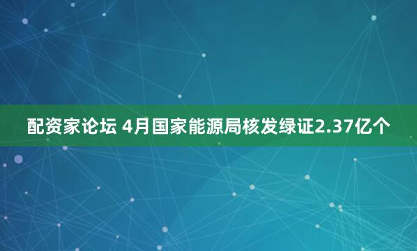 配资家论坛 4月国家能源局核发绿证2.37亿个